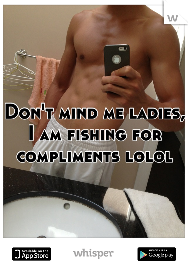 Don't mind me ladies, I am fishing for compliments lolol