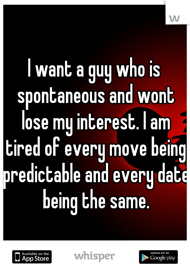 I want a guy who is spontaneous and wont lose my interest. I am tired of every move being predictable and every date being the same.