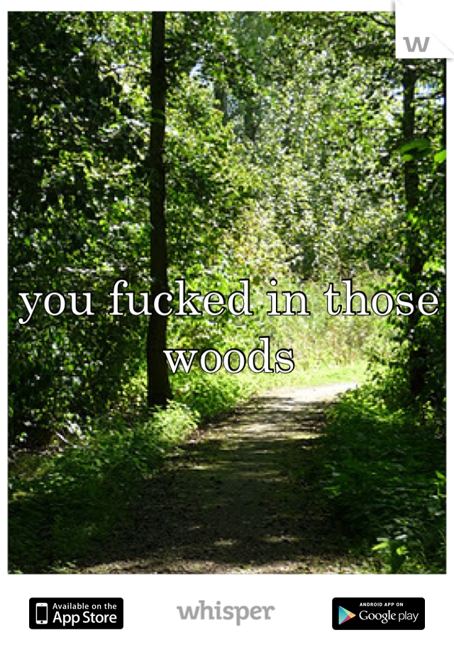 you fucked in those woods