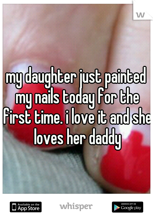 my daughter just painted my nails today for the first time. i love it and she loves her daddy