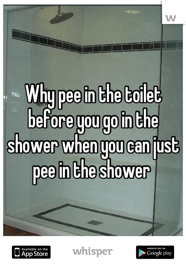 Why pee in the toilet before you go in the shower when you can just pee in the shower 