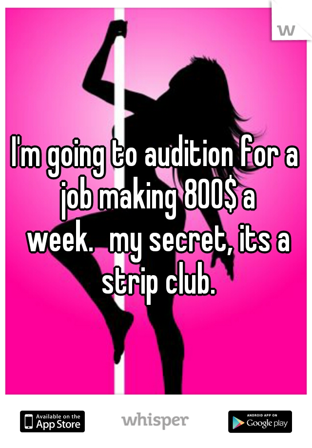 I'm going to audition for a job making 800$ a week.
my secret, its a strip club.