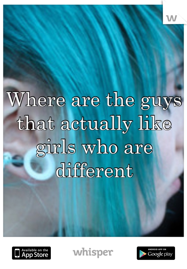 Where are the guys that actually like girls who are different