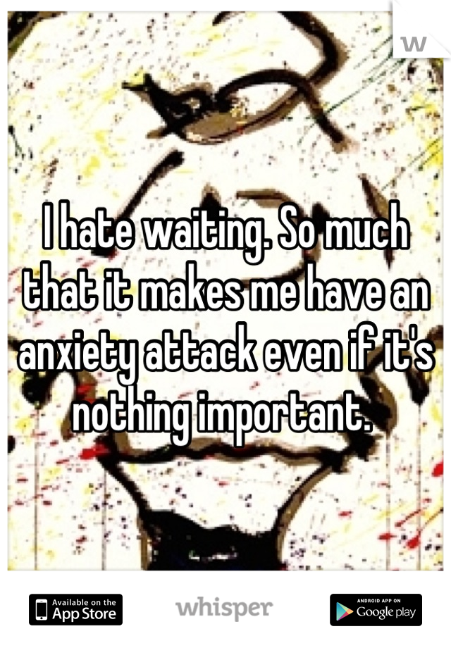 I hate waiting. So much that it makes me have an anxiety attack even if it's nothing important. 