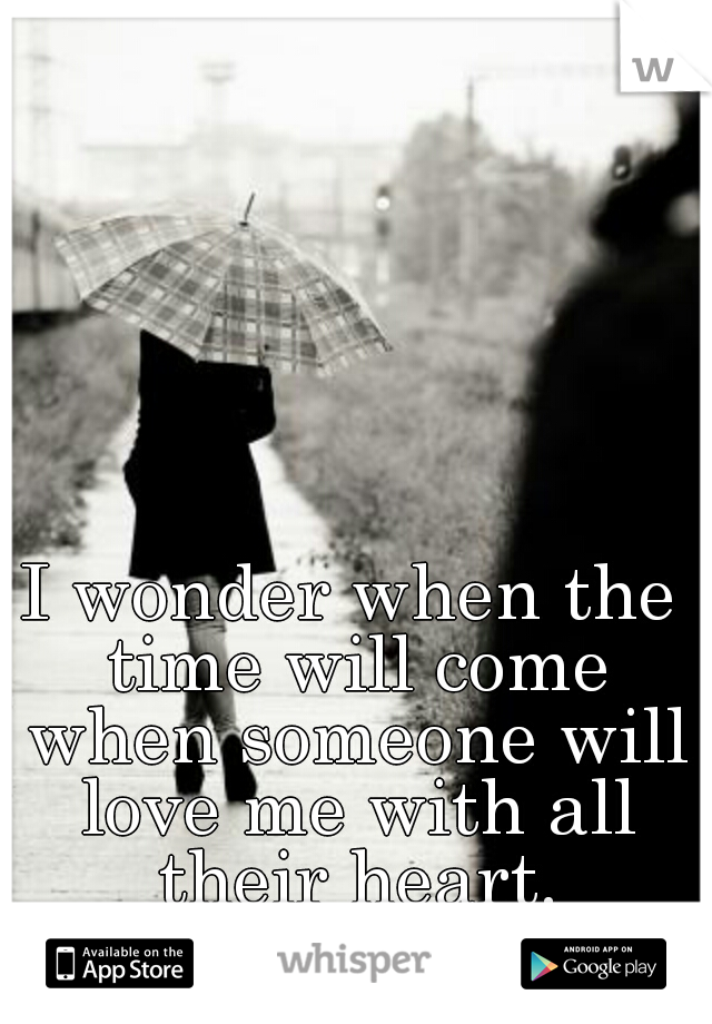 I wonder when the time will come when someone will love me with all their heart.