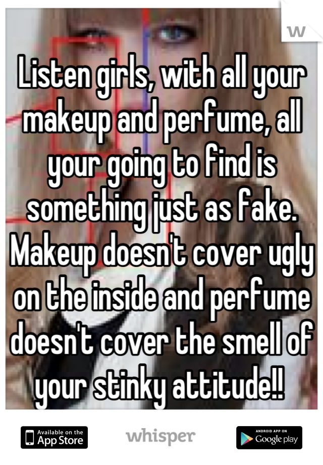 Listen girls, with all your makeup and perfume, all your going to find is something just as fake. Makeup doesn't cover ugly on the inside and perfume doesn't cover the smell of your stinky attitude!! 