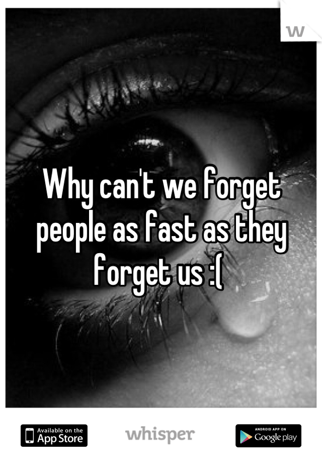 Why can't we forget people as fast as they forget us :( 