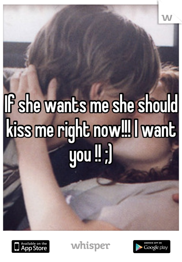 If she wants me she should kiss me right now!!! I want you !! ;)