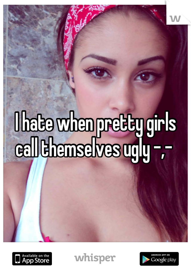 I hate when pretty girls call themselves ugly -,- 