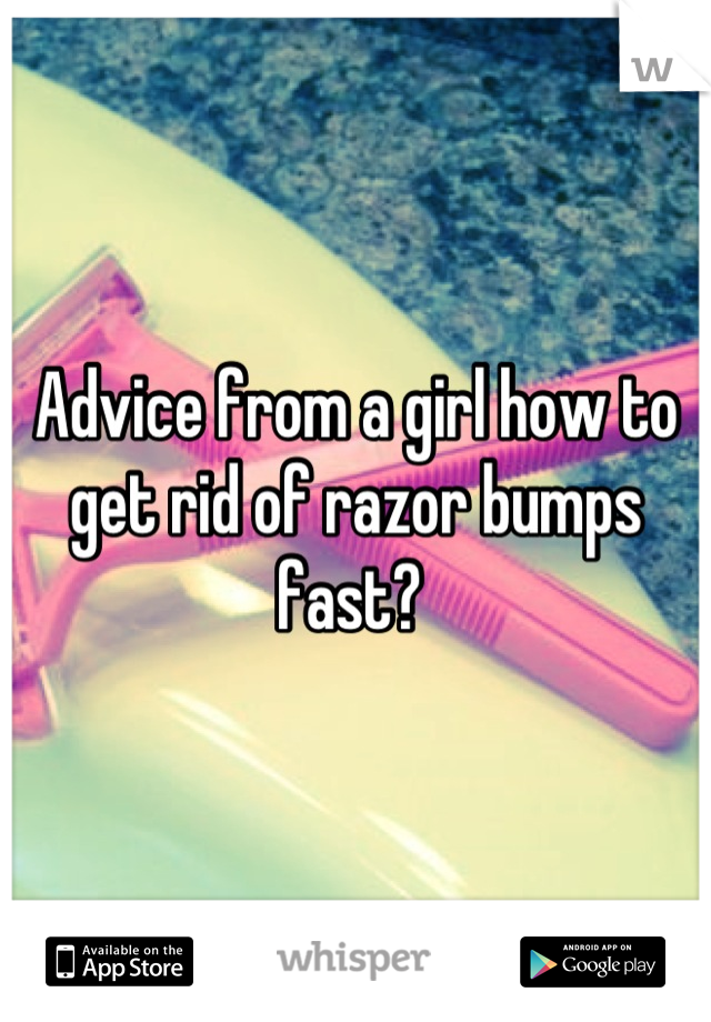 Advice from a girl how to get rid of razor bumps fast? 