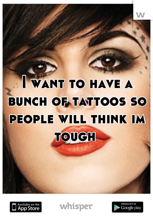 I want to have a bunch of tattoos so people will think im tough 