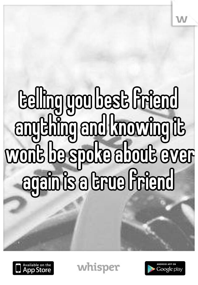 telling you best friend anything and knowing it wont be spoke about ever again is a true friend 