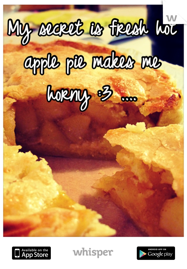 My secret is fresh hot apple pie makes me horny :3 ....