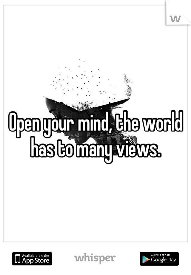 Open your mind, the world has to many views.