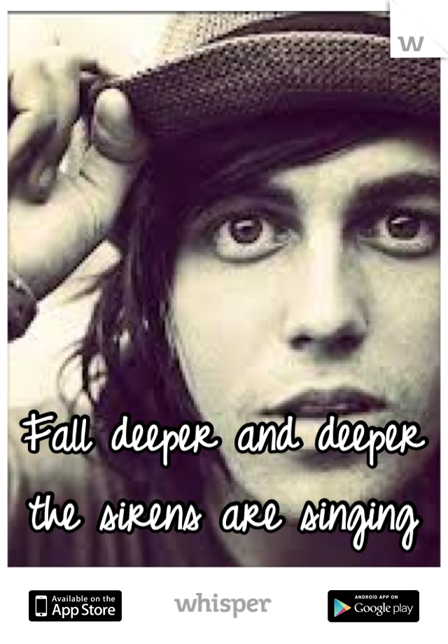 Fall deeper and deeper the sirens are singing your song 