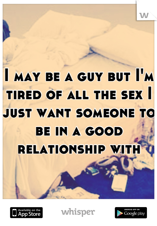 I may be a guy but I'm tired of all the sex I  just want someone to be in a good relationship with