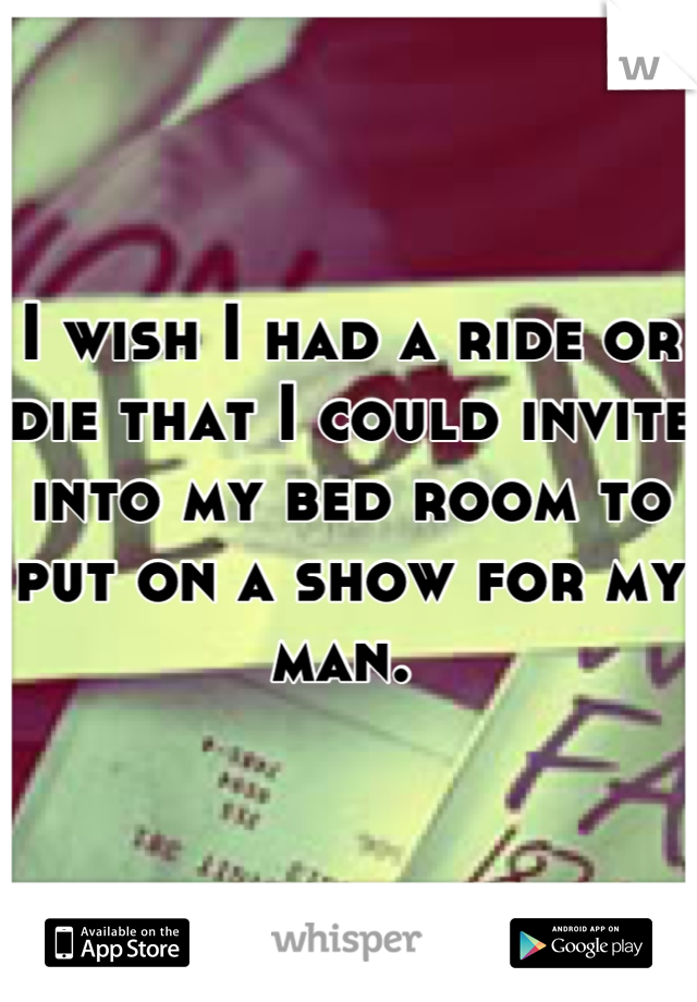 I wish I had a ride or die that I could invite into my bed room to put on a show for my man. 