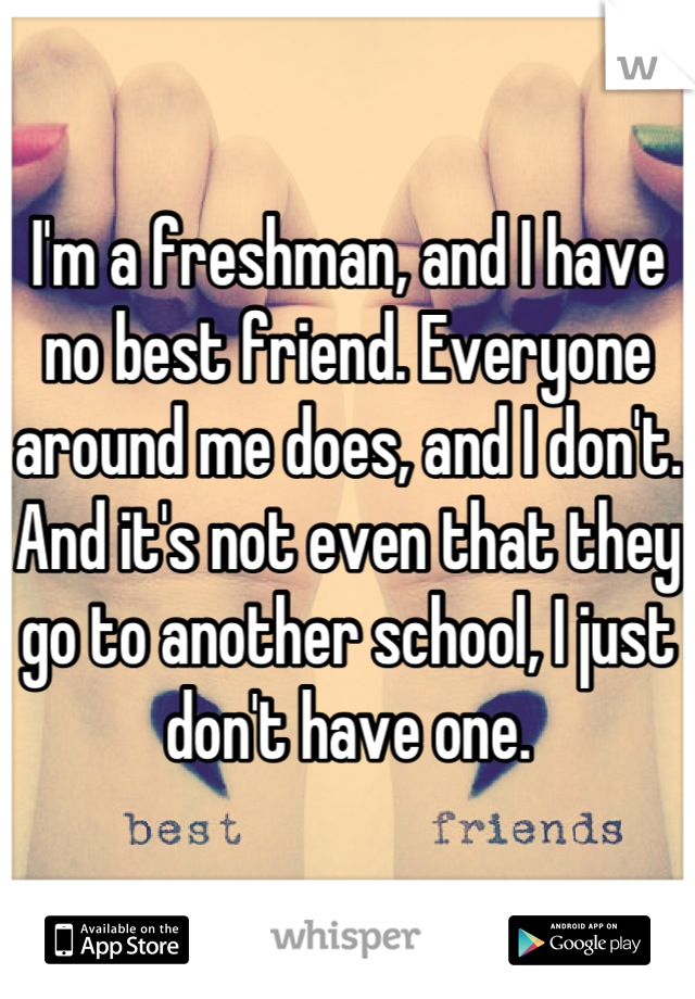 I'm a freshman, and I have no best friend. Everyone around me does, and I don't. And it's not even that they go to another school, I just don't have one.
