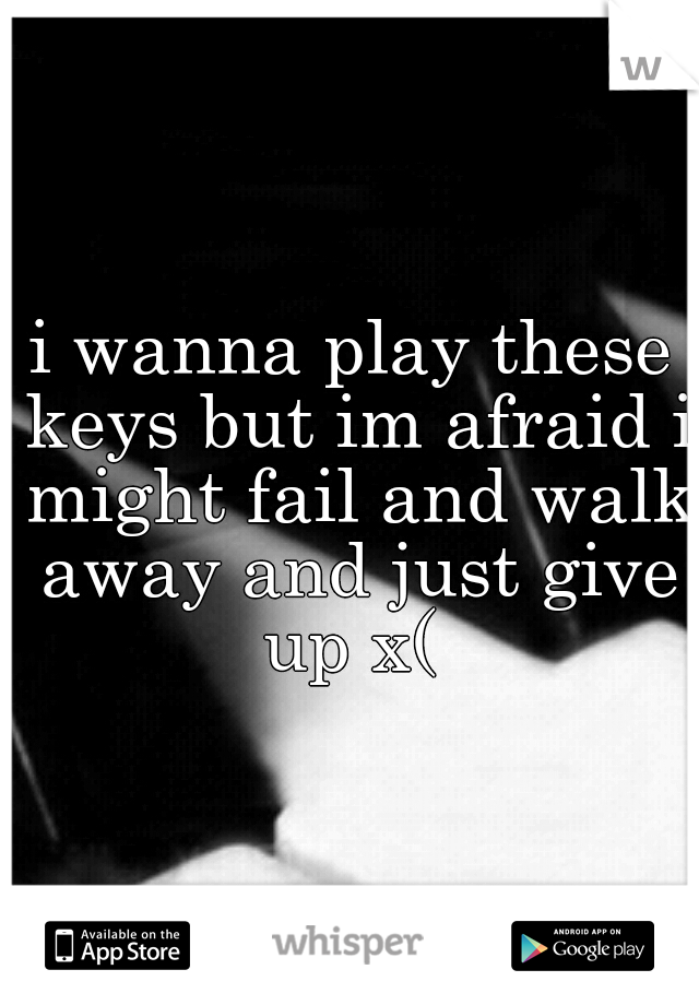 i wanna play these keys but im afraid i might fail and walk away and just give up x( 