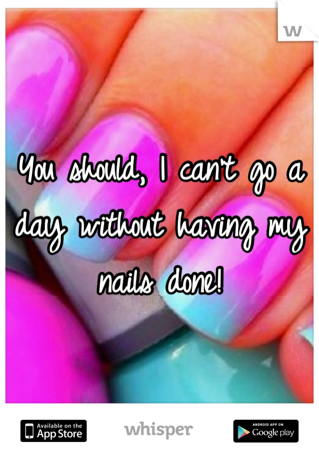 You should, I can't go a day without having my nails done!