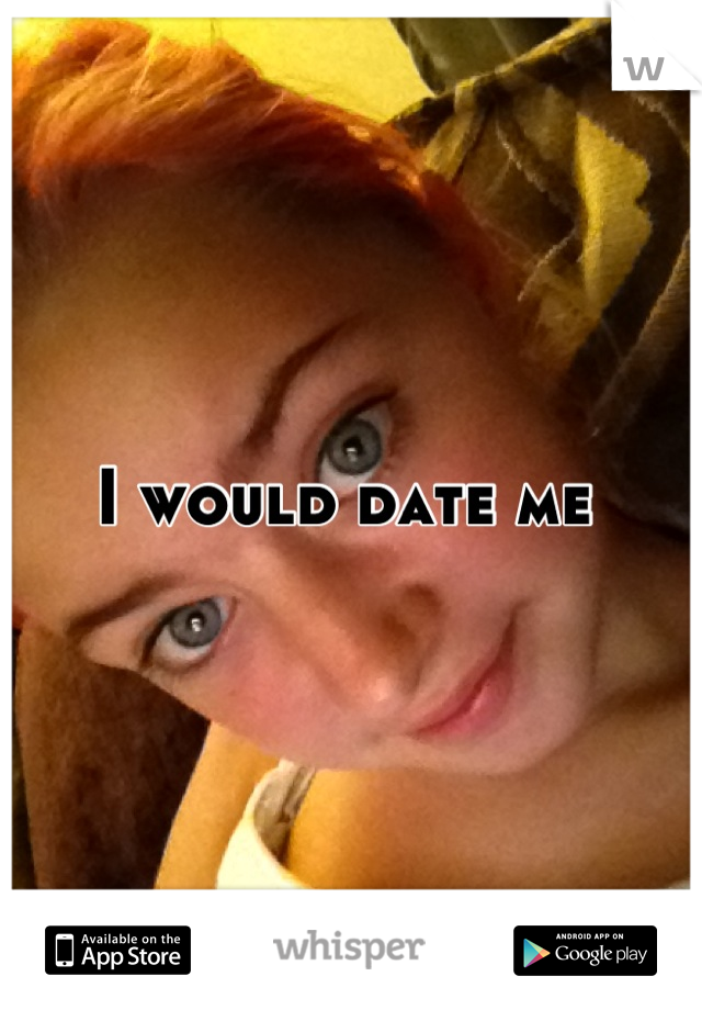 I would date me 