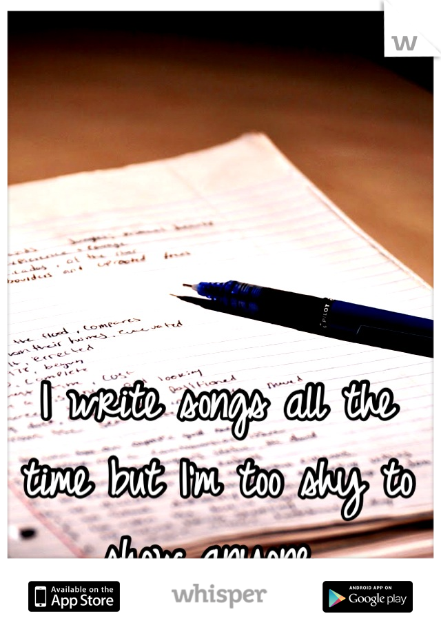I write songs all the time but I'm too shy to show anyone 