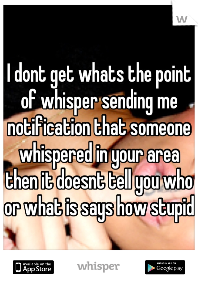 I dont get whats the point of whisper sending me notification that someone whispered in your area then it doesnt tell you who or what is says how stupid 