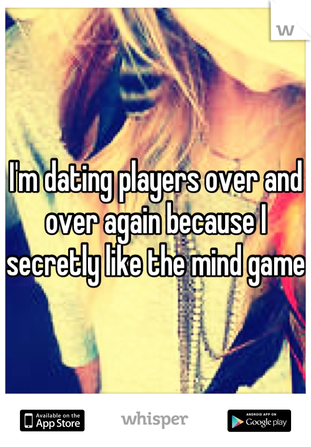 I'm dating players over and over again because I secretly like the mind game