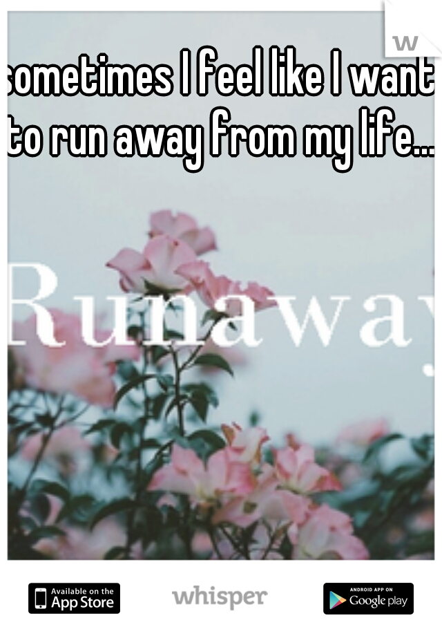 sometimes I feel like I want to run away from my life...