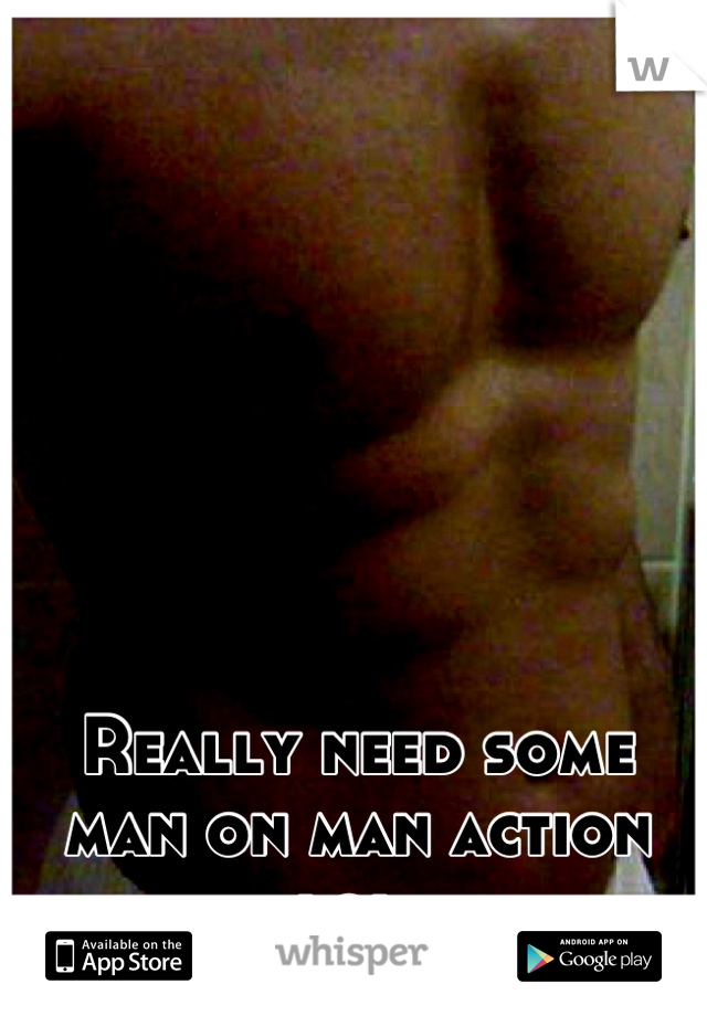 Really need some man on man action lol 