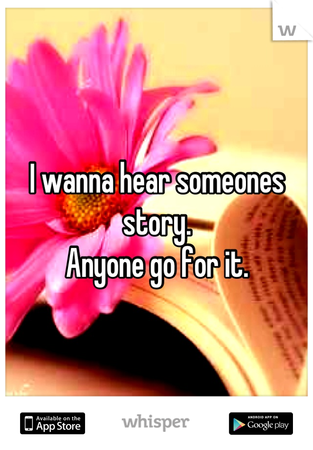 I wanna hear someones story. 
Anyone go for it.