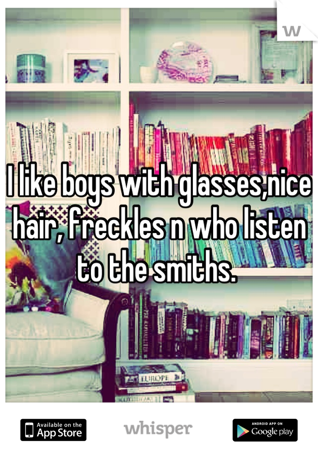 I like boys with glasses,nice hair, freckles n who listen to the smiths. 