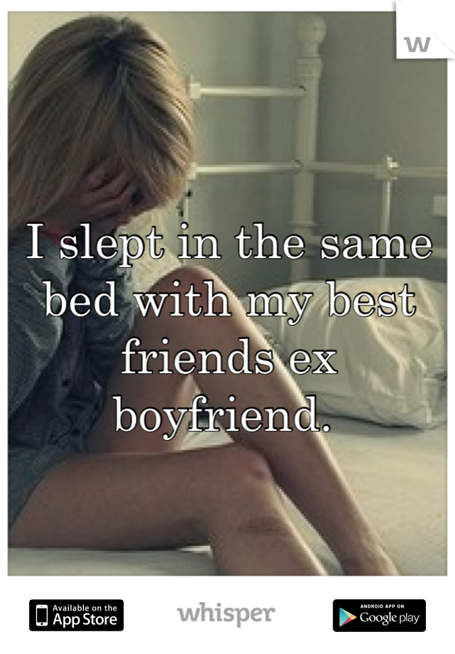 I slept in the same bed with my best friends ex boyfriend. 
