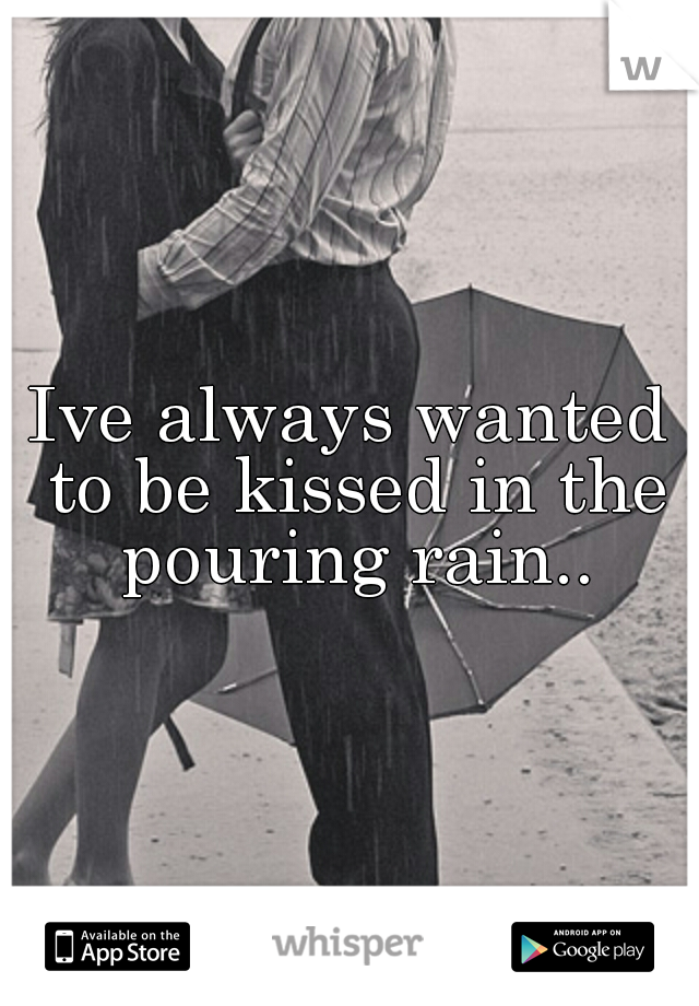 Ive always wanted to be kissed in the pouring rain..