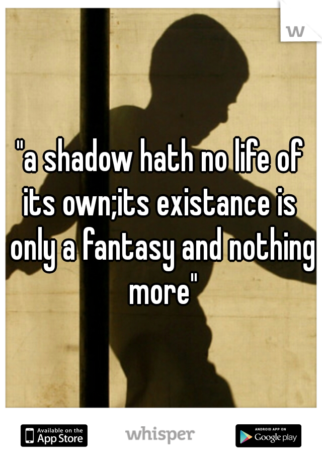 "a shadow hath no life of its own;its existance is  only a fantasy and nothing more"