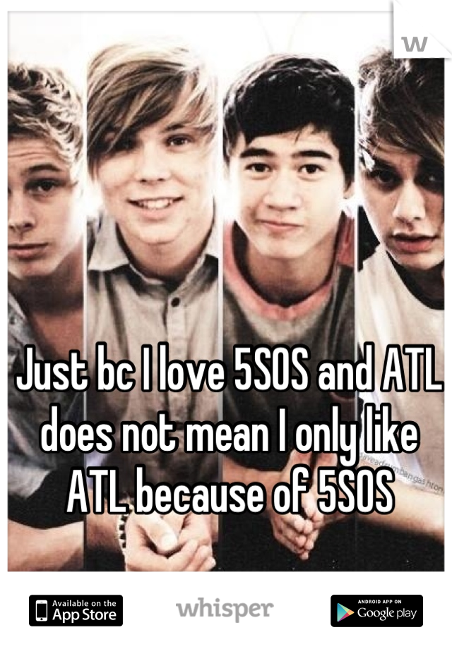Just bc I love 5SOS and ATL does not mean I only like ATL because of 5SOS