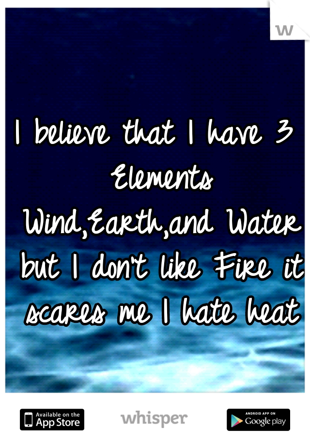 I believe that I have 3 Elements Wind,Earth,and Water but I don't like Fire it scares me I hate heat