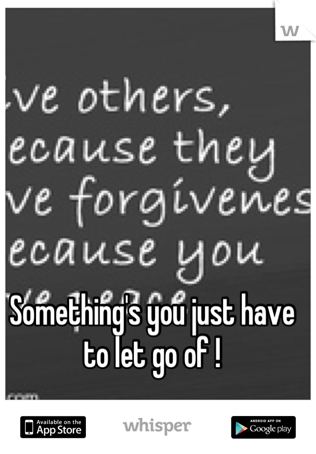 Something's you just have to let go of !
