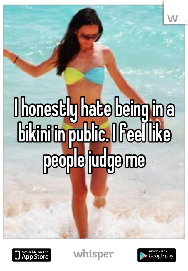 I honestly hate being in a bikini in public. I feel like people judge me