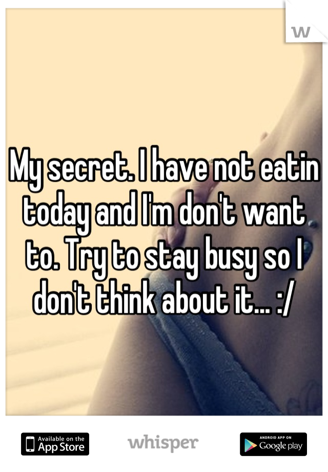 My secret. I have not eatin today and I'm don't want to. Try to stay busy so I don't think about it... :/