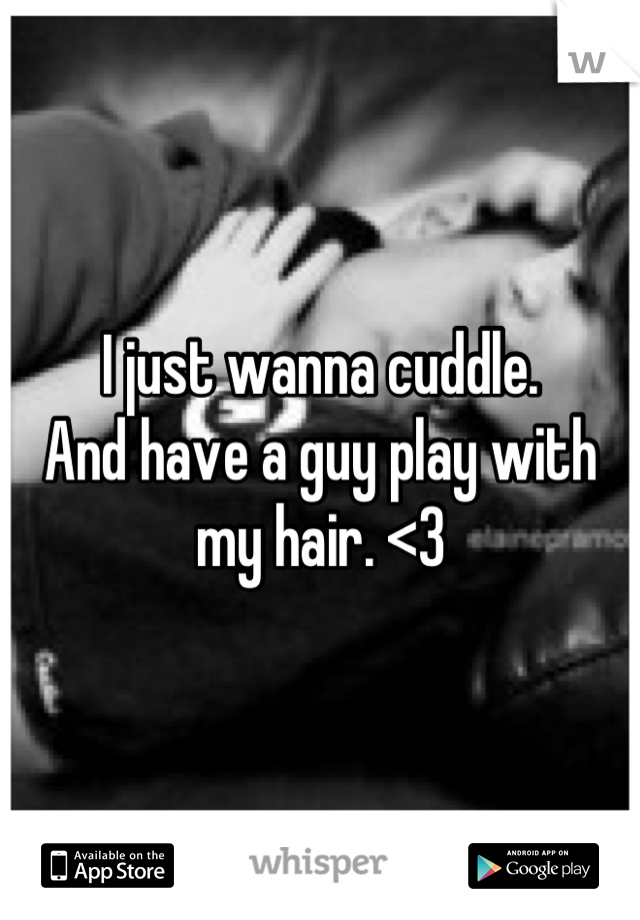 I just wanna cuddle. 
And have a guy play with my hair. <3