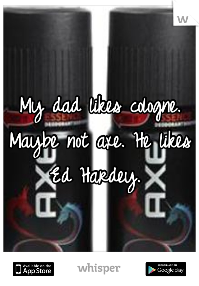 My dad likes cologne. Maybe not axe. He likes Ed Hardey. 