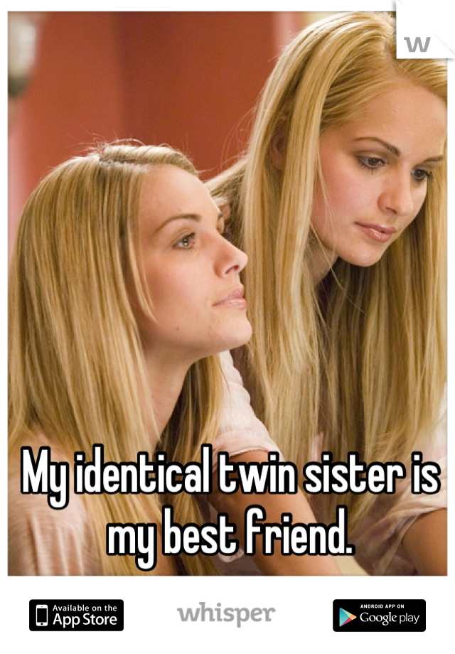 My identical twin sister is my best friend.