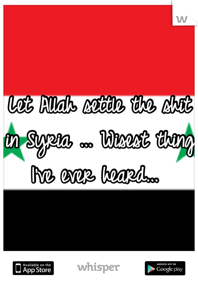 Let Allah settle the shit in Syria ... Wisest thing I've ever heard... 