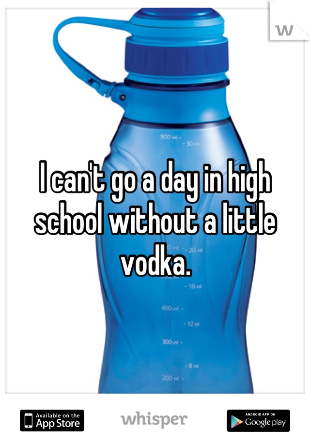 I can't go a day in high school without a little vodka.