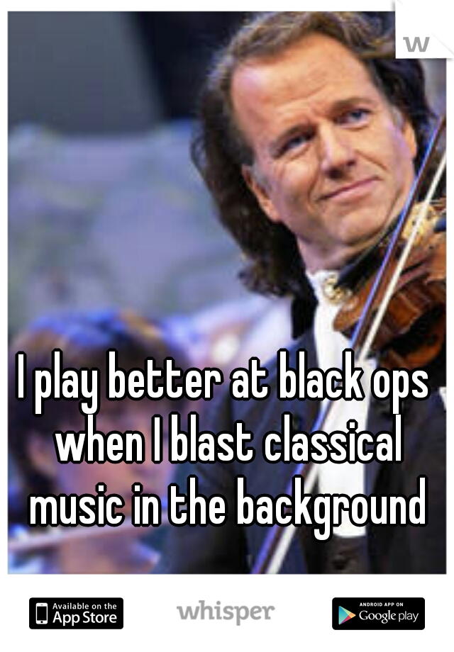 I play better at black ops when I blast classical music in the background