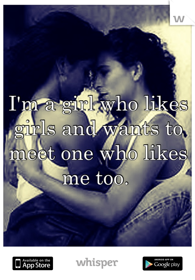 I'm a girl who likes girls and wants to meet one who likes me too. 
