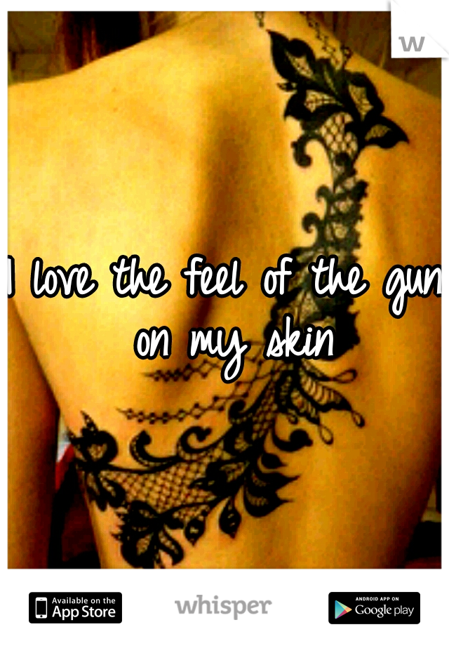 I love the feel of the gun on my skin