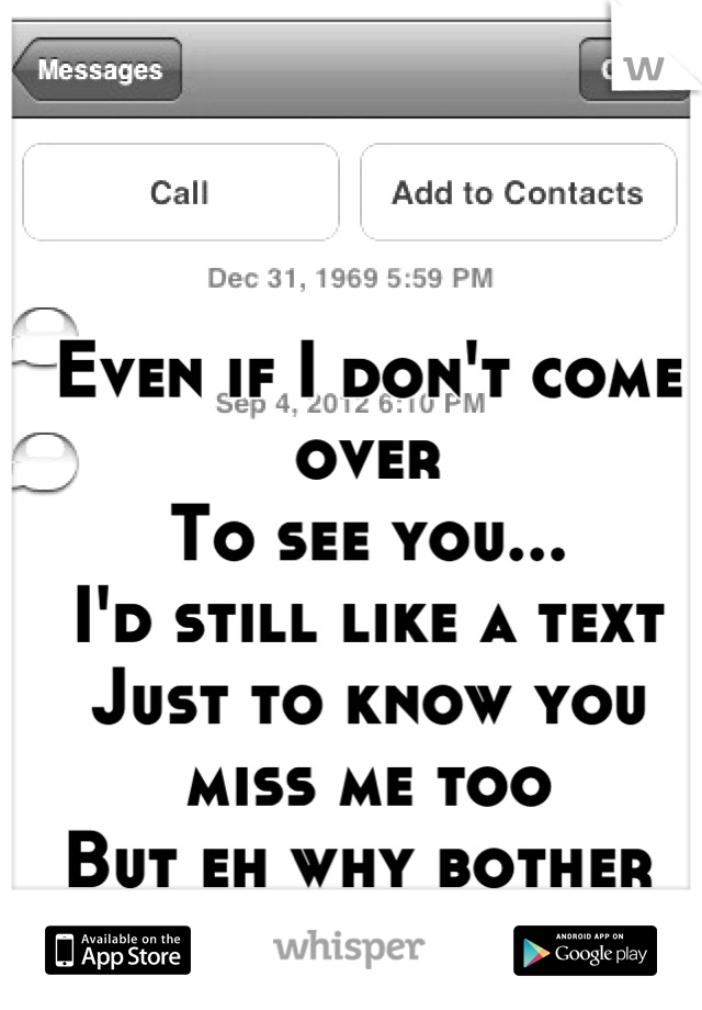 Even if I don't come over
To see you...
I'd still like a text
Just to know you miss me too
But eh why bother 