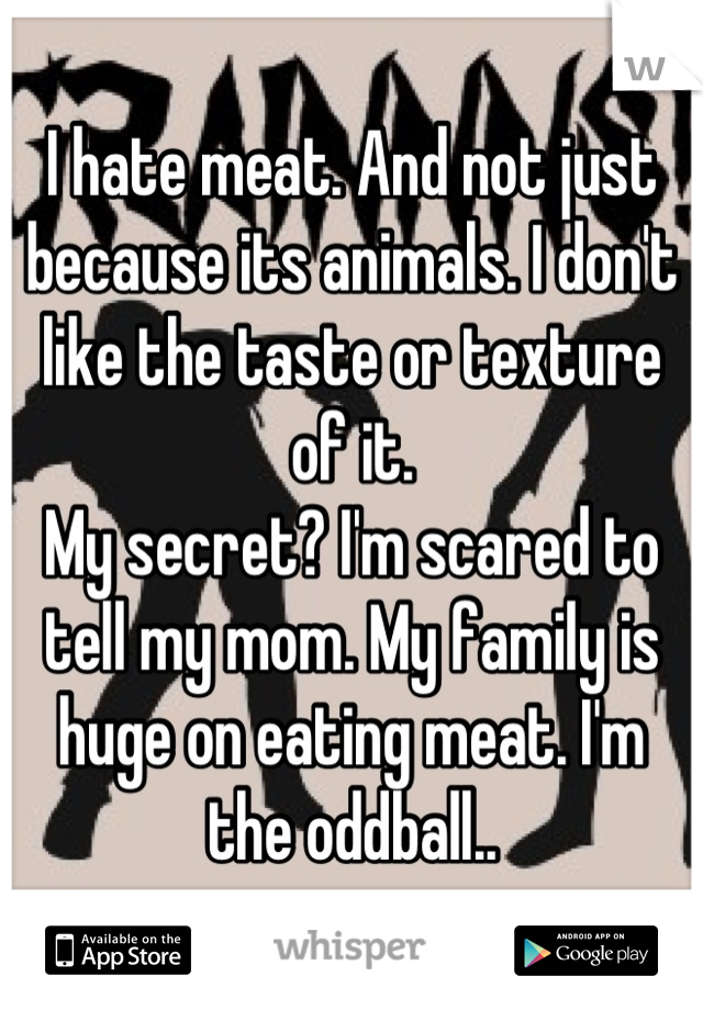 I hate meat. And not just because its animals. I don't like the taste or texture of it. 
My secret? I'm scared to tell my mom. My family is huge on eating meat. I'm the oddball..